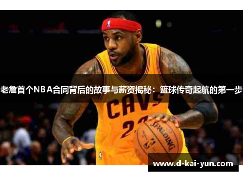 老詹首个NBA合同背后的故事与薪资揭秘：篮球传奇起航的第一步
