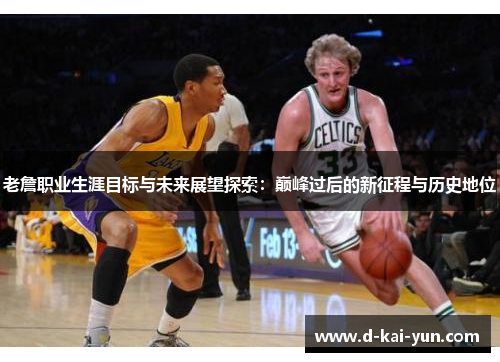 老詹职业生涯目标与未来展望探索：巅峰过后的新征程与历史地位