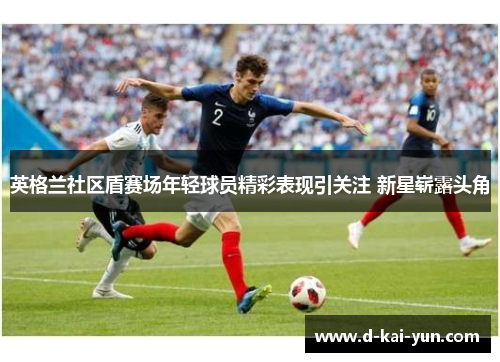 英格兰社区盾赛场年轻球员精彩表现引关注 新星崭露头角