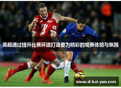 英超通过提升比赛环境打造更为精彩的观赛体验与氛围 英超通过提升比赛环境打造更为精彩的观赛体验与氛围