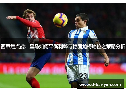 西甲焦点战:皇马如何平衡利弊与稳固龙椅地位之策略分析 西甲焦点战:皇马如何平衡利弊与稳固龙椅地位之策略分析