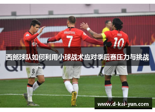 西部球队如何利用小球战术应对季后赛压力与挑战