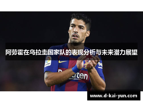 阿劳霍在乌拉圭国家队的表现分析与未来潜力展望