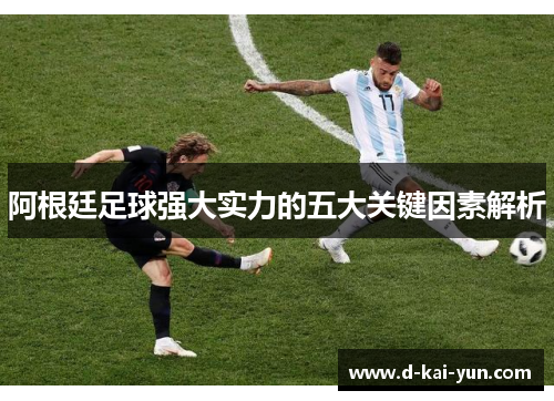 阿根廷足球强大实力的五大关键因素解析 阿根廷足球强大实力的五大关键因素解析