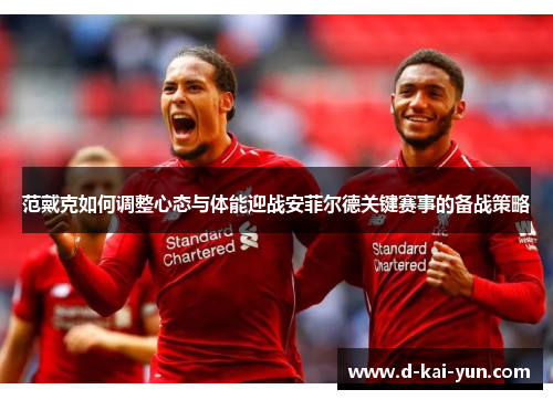 范戴克如何调整心态与体能迎战安菲尔德关键赛事的备战策略