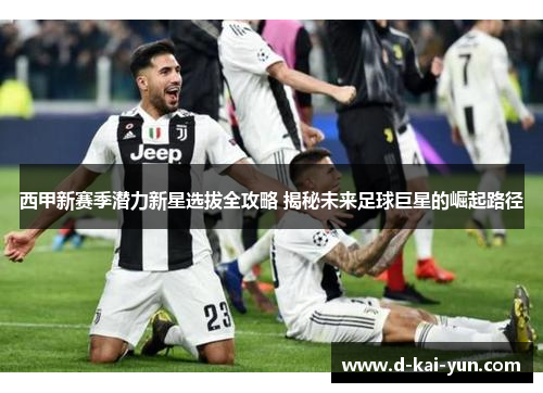 西甲新赛季潜力新星选拔全攻略 揭秘未来足球巨星的崛起路径