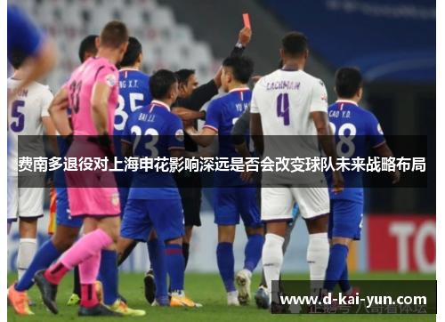 费南多退役对上海申花影响深远是否会改变球队未来战略布局 费南多退役对上海申花影响深远是否会改变球队未来战略布局