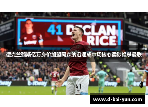 德克兰赖斯亿万身价加盟阿森纳迅速成中场核心读秒绝杀曼联