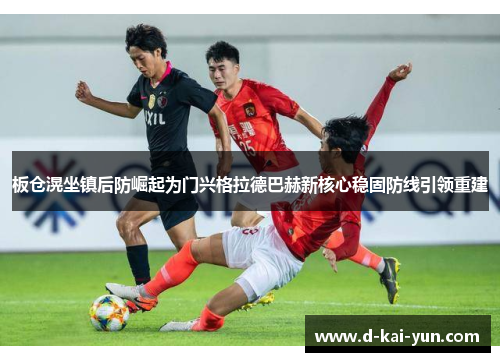 板仓滉坐镇后防崛起为门兴格拉德巴赫新核心稳固防线引领重建