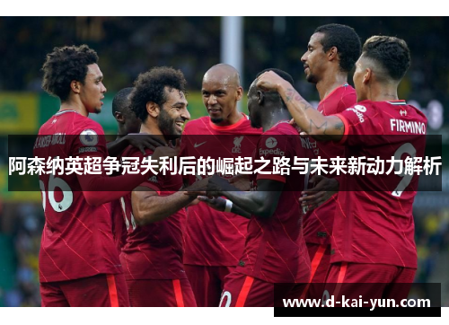 阿森纳英超争冠失利后的崛起之路与未来新动力解析