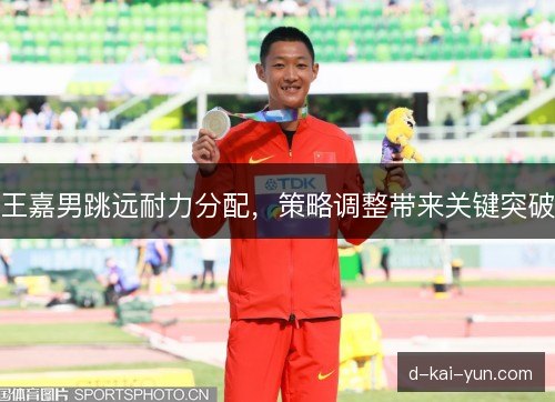 王嘉男跳远耐力分配，策略调整带来关键突破